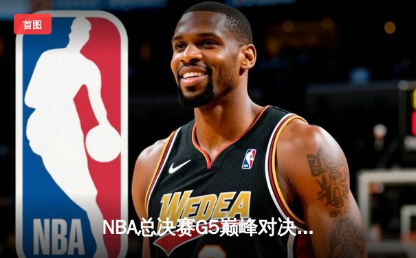 NBA总决赛G5巅峰对决：掘金主场力克热火，约基奇狂砍32分21篮板率队夺赛点