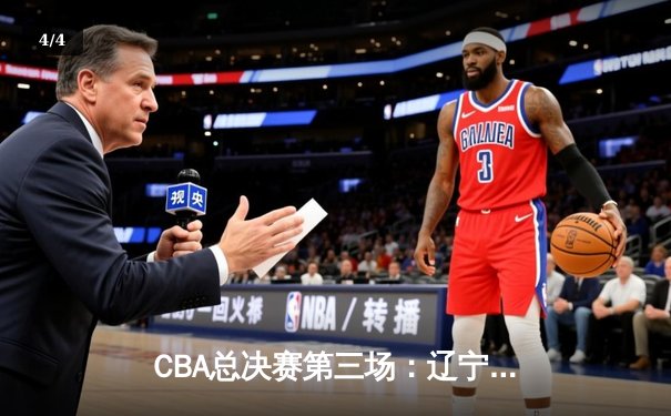 CBA总决赛第三场：辽宁男篮加时险胜广东，总分2-1领先 - 4