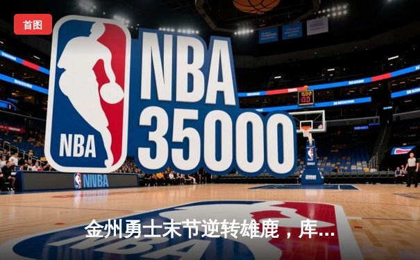 金州勇士末节逆转雄鹿，库里关键三分锁定胜局