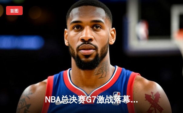 NBA总决赛G7激战落幕：湖人队逆转夺冠，詹姆斯40分创纪录