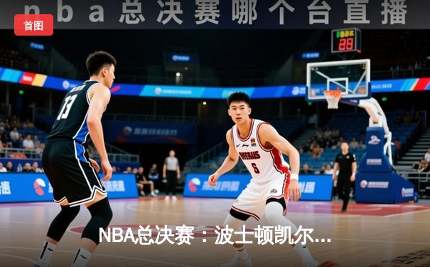 NBA总决赛：波士顿凯尔特人力克达拉斯独行侠，成功夺得队史第18冠