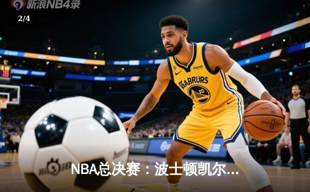 NBA总决赛：波士顿凯尔特人力克达拉斯独行侠，成功夺得队史第18冠 - 2