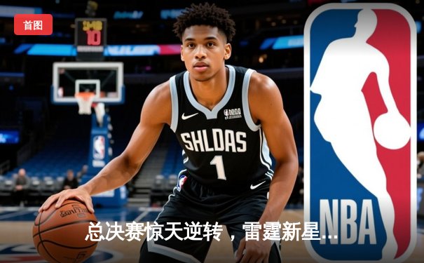 总决赛惊天逆转，雷霆新星绝杀卫冕冠军