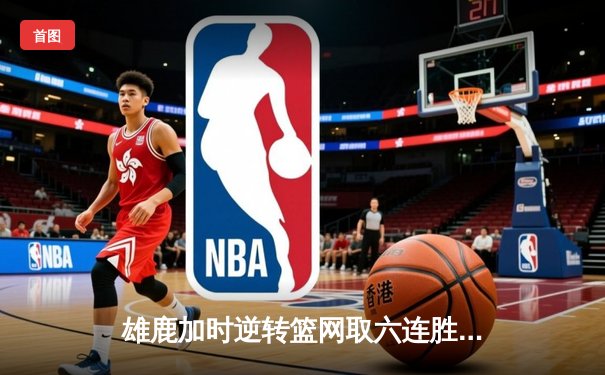 雄鹿加时逆转篮网取六连胜 字母哥狂砍44分统治禁区