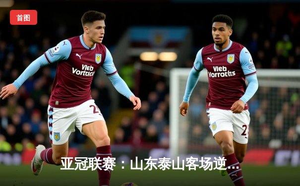 亚冠联赛：山东泰山客场逆转浦项制铁，晋级淘汰赛