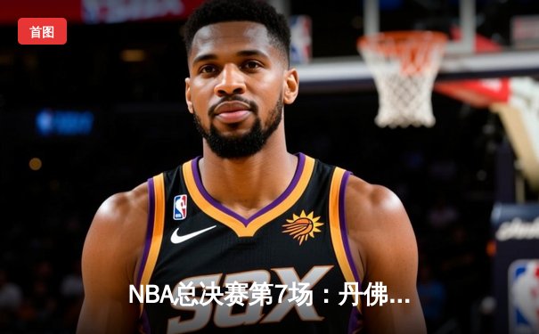 NBA总决赛第7场：丹佛掘金逆转胜迈阿密热火，夺得队史首冠