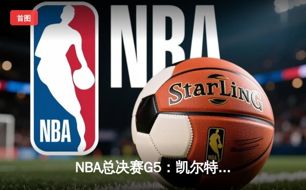 NBA总决赛G5：凯尔特人逆转勇士夺赛点，塔图姆狂砍32分引领胜利