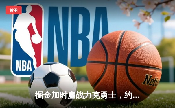 掘金加时鏖战力克勇士，约基奇34+18+9准三双主宰内线