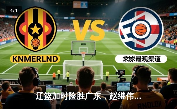 辽篮加时险胜广东，赵继伟35分率队夺赛点 - 4