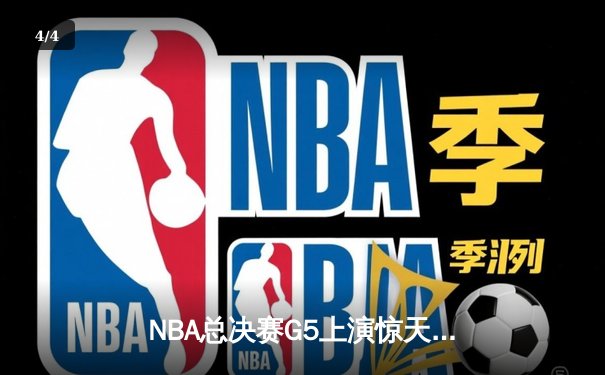 NBA总决赛G5上演惊天逆转 凯尔特人末节发力击败勇士夺赛点 - 4