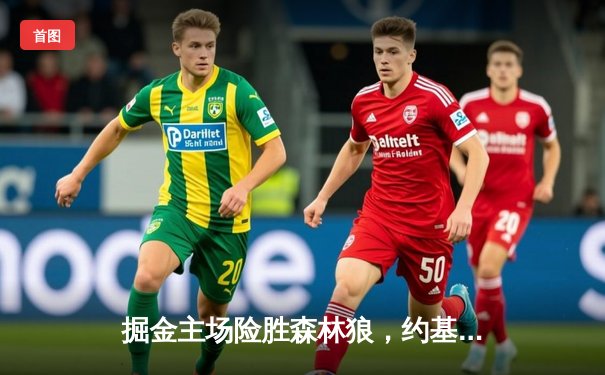 掘金主场险胜森林狼，约基奇35+12+8率队挺进西部决赛