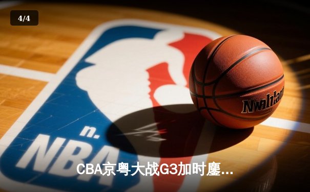 CBA京粤大战G3加时鏖战 广东宏远1分险胜首钢夺赛点 - 4