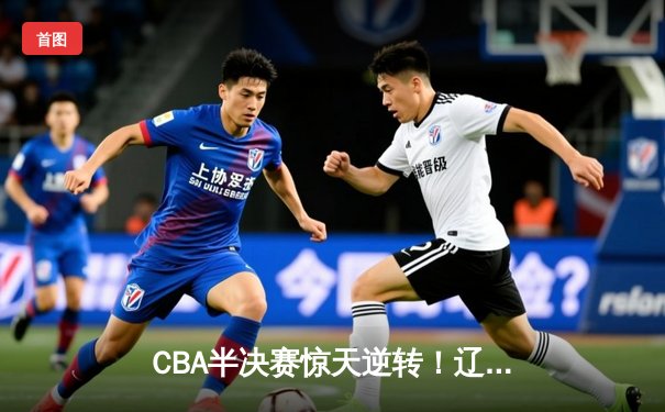 CBA半决赛惊天逆转！辽宁本钢加时险胜广东宏远，赵继伟砍35分创生涯新高